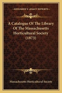 Abbildung von: A Catalogue Of The Library Of The Massachusetts Horticultural Society (1873) - Kessinger Publishing