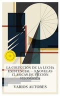 Cover: La colecci&oacute;n de la lucha existencial - 3 novelas cl&aacute;sicas de ficci&oacute;n filos&oacute;fica - e-artnow Collections