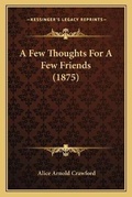 Cover: A Few Thoughts For A Few Friends (1875) - Kessinger Publishing