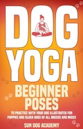 Cover: Dog Yoga: Beginner Poses to Practice With Your Dog - Illustrated for Puppies and Older Dogs of All Breeds and Mixes (Fun Dog Training) - Sun Dog Academy