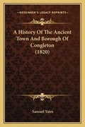 Cover: A History Of The Ancient Town And Borough Of Congleton (1820) - Kessinger Publishing
