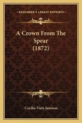 Cover: A Crown From The Spear (1872) - Kessinger Publishing