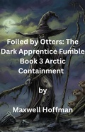 Cover: Foiled by Otters: The Dark Apprentice Fumble Book 3 Arctic Containment - Maxwell Hoffman