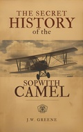 Cover: The Secret History of the Sopwith Camel - J.W. GREENE