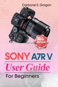 Cover: Sony A7R V User Guide for Beginners - Carbone S. Grogan