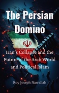 Cover: The Persian Domino Iran's Collapse and the Future of the Arab World and Political Islam (Lebanon The Story of an Unfinished Nation, #4) - roy nasrallah