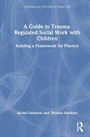 Cover: A Guide to Trauma-Regulated Social Work with Children - Routledge