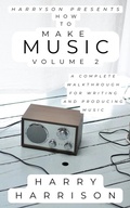 Cover: Harryson Presents How to Make Music: Volume 2: A Complete Walkthrough for Writing and Producing Music - Harry Harrison