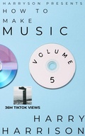 Cover: Harryson Presents How to Make Music: Volume 5: A Complete Walkthrough for Writing and Producing Music - Harry Harrison