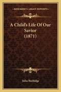 Cover: A Child's Life Of Our Savior (1871) - Kessinger Publishing