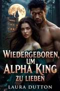 Cover: Wiedergeboren, um Alpha King zu lieben (Schicksalsgef&auml;hrte - zweite Chance in der Liebe, #1) - Laura Dutton