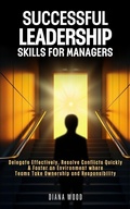 Cover: Leadership Skills For Managers: Delegate Effectively, Resolve Conflicts Quickly & Foster an Environment where Teams Take Ownership and Responsibility - Diana Wood