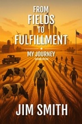Cover: From Fields to Fulfillment: My Journey (Second Edition) - Jim Smith