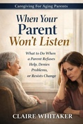 Cover: When Your Parent Won't Listen - What To Do When a Parent Refuses Help, Denies Problems, Or Resists Change (Caring For Aging Parents Series, #7) - Clear Ledger Publishing
