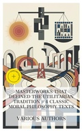 Cover: Masterworks That Defined the Utilitarian Tradition - 4 Classic Moral Philosophy Texts - e-artnow Collections