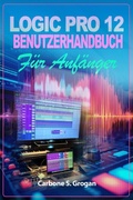 Cover: Logic Pro 12 Benutzerhandbuch f&uuml;r Anf&auml;nger - Carbone S. Grogan