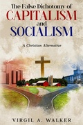 Cover: The False Dichotomy of Capitalism and Socialism: A Christian Alternative - House Walker Publishing