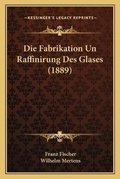 Cover: Die Fabrikation Un Raffinirung Des Glases (1889) - Kessinger Publishing
