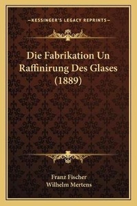 Enlarge image Cover: Die Fabrikation Un Raffinirung Des Glases (1889) - Kessinger Publishing
