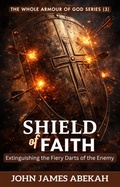 Cover: The Shield of Faith (Extinguishing the Fiery Darts of the Enemy) - JOHN JAMES ABEKAH