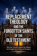 Cover: Replacement Theology and the Forgotten Saints of the Old Testament - Why the Church Honors Its Fathers but Forgets the Fathers of Scripture - Anton C.