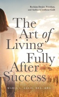 Cover: The Art of Living Fully After Success - The Journey to Wellness, Freedom, and Legacy Series