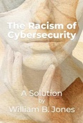 Cover: The-Racism-of-Cybersecurity - A solution by William B. Jones - Jones Group International
