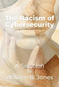 Enlarge image Cover: The-Racism-of-Cybersecurity - A solution by William B. Jones - Jones Group International