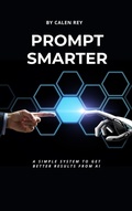 Cover: Prompt Smarter - A simple system to get better results from AI - Calen Rey