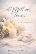 Cover: A Mother's Tears - The Sacred Language of Love, Loss, and Unseen Prayers (A Mother's Heart - Compassion, Courage, and the Quiet Strength of Love) - Joshua Paul Rhoades