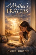 Cover: A Mother's Prayers - How a Loving Heart Battles Heavenward for Those She Loves (A Mother's Heart - Compassion, Courage, and the Quiet Strength of Love) - Joshua Paul Rhoades