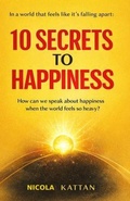 Cover: 10 SECRETS TO HAPPINESS - IN A WORLD THAT FEELS LIKE IT'S FALLING APART - Kattan