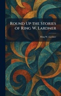 Cover: Round Up the Stories of Ring W. Lardner - Creative Media Partners, LLC