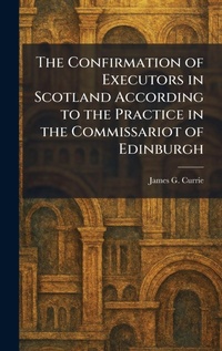 Enlarge image Cover: The Confirmation of Executors in Scotland According to the Practice in the Commissariot of Edinburgh - Tradd Street Press