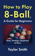 Cover: How to Play 8-Ball, a Guide for Beginners: Rules, Strategy, Equipment & More - Taylor Smith