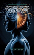 Cover: The Metabolic Reset for Shift Workers: Eating for Energy When You Sleep During the Day - William Archer