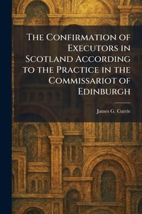 Enlarge image Cover: The Confirmation of Executors in Scotland According to the Practice in the Commissariot of Edinburgh - Tradd Street Press
