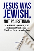 Cover: Jesus Was Jewish, Not Palestinian - A Biblical, Quranic, And Historical Challenge To Modern Supersessionism - Anton C.