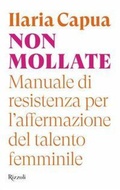 Cover: Non mollate. Manuale di resistenza per l'affermazione del talento femminile - Saggi italiani;Rizzoli