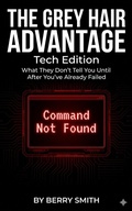 Cover: The Grey Hair Advantage: Tech Edition  "What They Don't Tell You Until After You've Already Failed" - Berry E Smith
