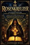 Cover: Die Rosenkreuzer: Das geheime Wissen &uuml;ber Rituale, Symbole und Einweihung ? Hermetik und Alchemie verstehen und f&uuml;r Transformation, Bewusstsein und spirituelle Entwicklung nutzen - Leonhard Weiss