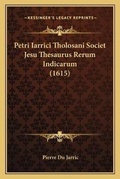 Cover: Petri Iarrici Tholosani Societ Jesu Thesaurus Rerum Indicarum (1615) - Kessinger Publishing
