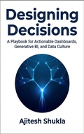 Cover: Designing Decisions: A Playbook for Actionable Dashboards, Generative BI, and Data Culture - Ajitesh Shukla
