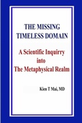 Cover: THE MISSING TIMELESS DOMAIN A Scientific Inquiry into The Metaphysical Realm - Kien T Mai, MD