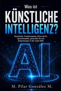Cover: Was ist K&uuml;nstliche Intelligenz? Geschichte, Funktionsweise, Arten von KI, Sprachmodelle, generative KI und Anwendungen in der realen Welt. - M. Pilar Gonz&aacute;lez M.
