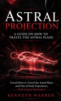 Cover: Astral Projection: A Guide on How to Travel the Astral Plane (Unveil How to Travel the Astral Plane and Out-of-body Experience, With Guided Meditations) - Kenneth Warren