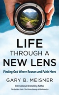 Cover: Life Through a New Lens: Finding God Where Reason and Faith Meet - Gary B. Meisner