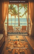 Cover: Shattered Beneath the Tropical Sun - Stephanie Doering