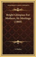 Cover: Bright Glimpses For Mothers' Meetings (1868) - Kessinger Publishing