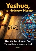 Cover: Yeshua, the Hebrew Name - How the Jewish Jesus Was Turned Into a Western God - Anton C.